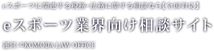 eスポーツに関連する税務・法務に関する相談なら【全国対応】eスポーツ業界向け相談サイト 運営：©KOMODA LAW OFFICE