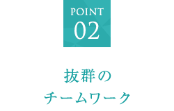 POINT02　抜群のチームワーク